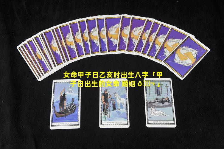女命甲子日乙亥时出生八字「甲子日出生的女命 婚姻 🐬 」